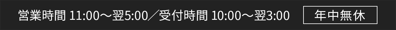 営業時間 11:00~翌5:00/受付時間 10:00~翌3:00 年中無休